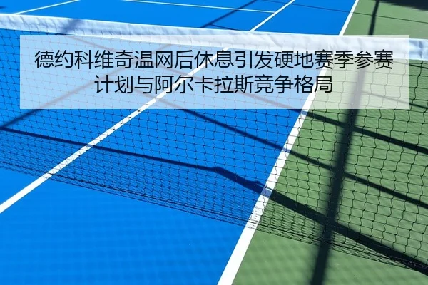 德约科维奇温网后休息引发硬地赛季参赛计划与阿尔卡拉斯竞争格局