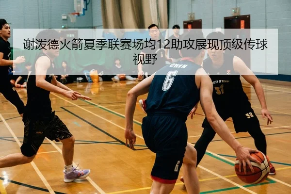 谢泼德火箭夏季联赛场均12助攻展现顶级传球视野