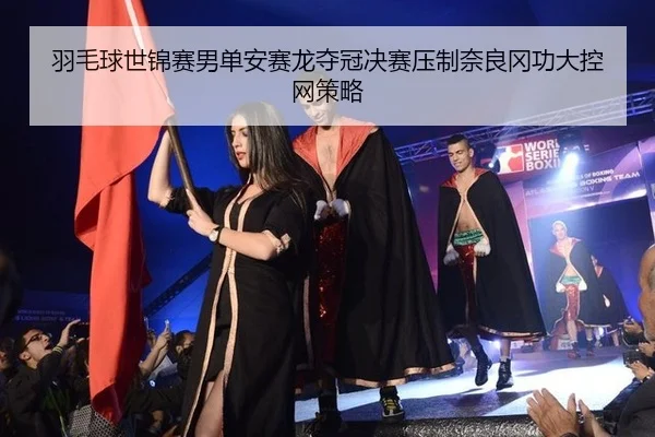 羽毛球世锦赛男单安赛龙夺冠决赛压制奈良冈功大控网策略