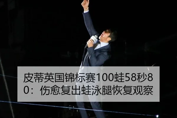 皮蒂英国锦标赛100蛙58秒80：伤愈复出蛙泳腿恢复观察
