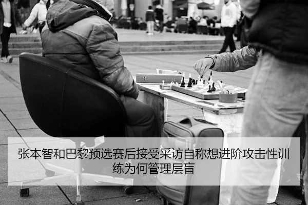 张本智和巴黎预选赛后接受采访自称想进阶攻击性训练为何管理层盲